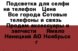 1 Подсветка для селфи на телефон › Цена ­ 990 - Все города Сотовые телефоны и связь » Продам аксессуары и запчасти   . Ямало-Ненецкий АО,Ноябрьск г.